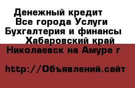 Денежный кредит ! - Все города Услуги » Бухгалтерия и финансы   . Хабаровский край,Николаевск-на-Амуре г.